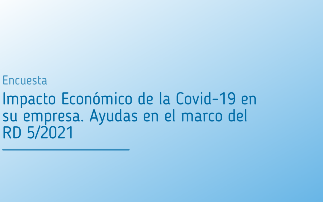 Indíquenos el Impacto Económico de la Covid-19 en su empresa. Ayudas en el marco del RD 5/2021